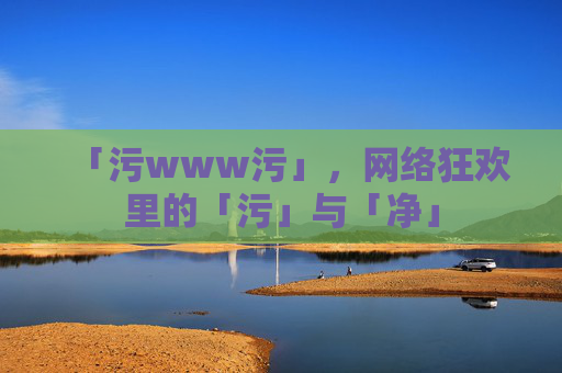 「污www污」,网络狂欢里的「污」与「净」 「污www污」,网络狂欢里的「污」与「净」