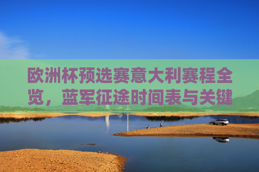 欧洲杯预选赛意大利赛程全览,蓝军征途时间表与关键战役解析 欧洲杯预选赛意大利赛程全览,蓝军征途时间表与关键战役解析