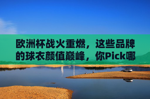 欧洲杯战火重燃,这些品牌的球衣颜值巅峰,你Pick哪一件? 欧洲杯战火重燃,这些品牌的球衣颜值巅峰,你Pick哪一件?