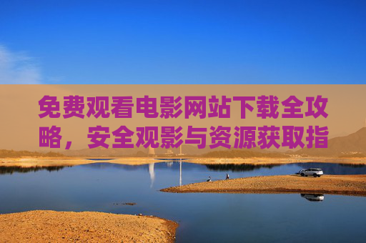 免费观看电影网站下载全攻略,安全观影与资源获取指南 免费观看电影网站下载全攻略,安全观影与资源获取指南