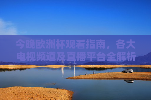 今晚欧洲杯观看指南,各大电视频道及直播平台全解析 今晚欧洲杯观看指南,各大电视频道及直播平台全解析