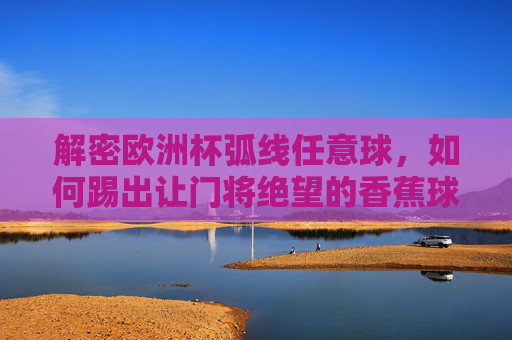 解密欧洲杯弧线任意球,如何踢出让门将绝望的香蕉球 解密欧洲杯弧线任意球,如何踢出让门将绝望的香蕉球