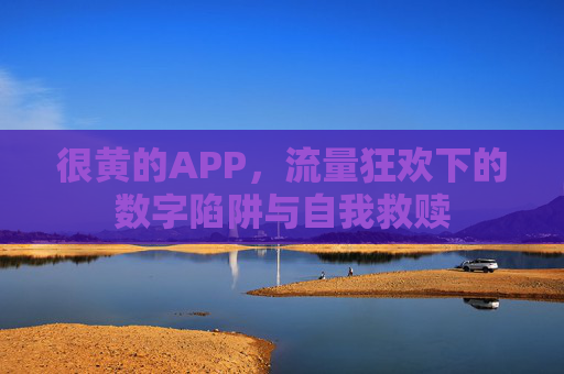 很黄的APP,流量狂欢下的数字陷阱与自我救赎 很黄的APP,流量狂欢下的数字陷阱与自我救赎