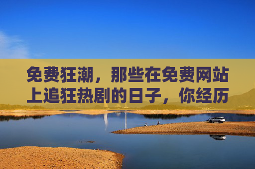 免费狂潮,那些在免费网站上追狂热剧的日子,你经历过吗? 免费狂潮,那些在免费网站上追狂热剧的日子,你经历过吗?