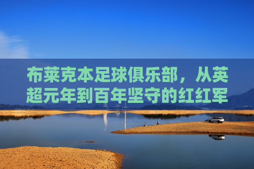 布莱克本足球俱乐部,从英超元年到百年坚守的红红军魂 布莱克本足球俱乐部,从英超元年到百年坚守的红红军魂