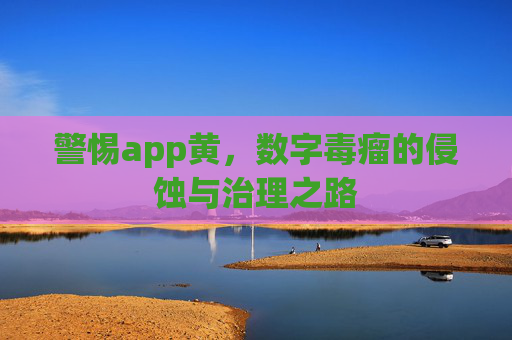 警惕app黄,数字毒瘤的侵蚀与治理之路 警惕app黄,数字毒瘤的侵蚀与治理之路