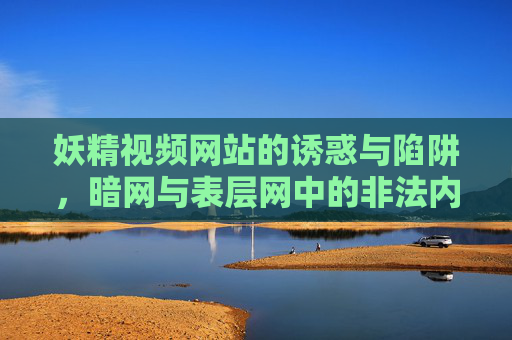 妖精视频网站的诱惑与陷阱,暗网与表层网中的非法内容与法律风险 妖精视频网站的诱惑与陷阱,暗网与表层网中的非法内容与法律风险