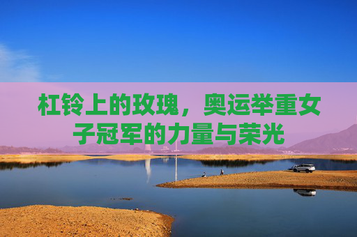 杠铃上的玫瑰,奥运举重女子冠军的力量与荣光 杠铃上的玫瑰,奥运举重女子冠军的力量与荣光