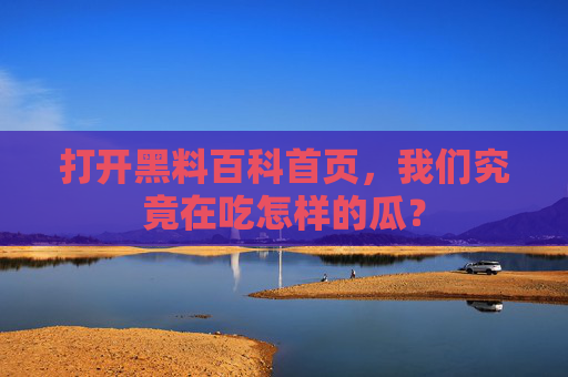 打开黑料百科首页,我们究竟在吃怎样的瓜? 打开黑料百科首页,我们究竟在吃怎样的瓜?