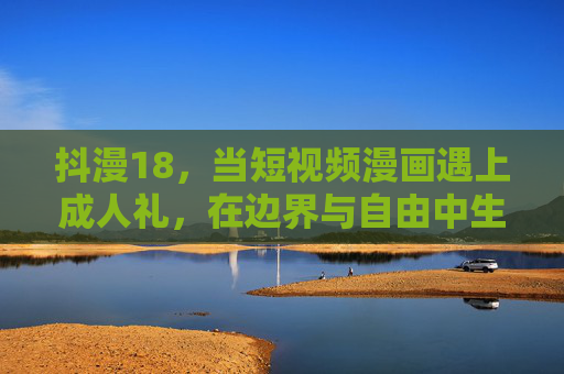 抖漫18,当短视频漫画遇上成人礼,在边界与自由中生长 抖漫18,当短视频漫画遇上成人礼,在边界与自由中生长