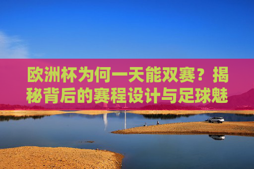 欧洲杯为何一天能双赛?揭秘背后的赛程设计与足球魅力 欧洲杯为何一天能双赛?揭秘背后的赛程设计与足球魅力