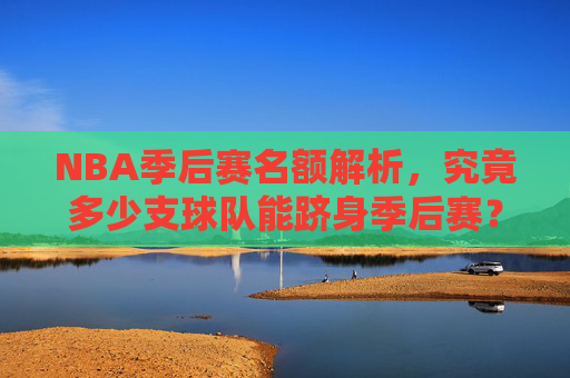 NBA季后赛名额解析,究竟多少支球队能跻身季后赛? NBA季后赛名额解析,究竟多少支球队能跻身季后赛?