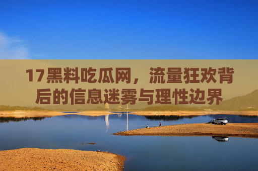 17黑料吃瓜网,流量狂欢背后的信息迷雾与理性边界 17黑料吃瓜网,流量狂欢背后的信息迷雾与理性边界