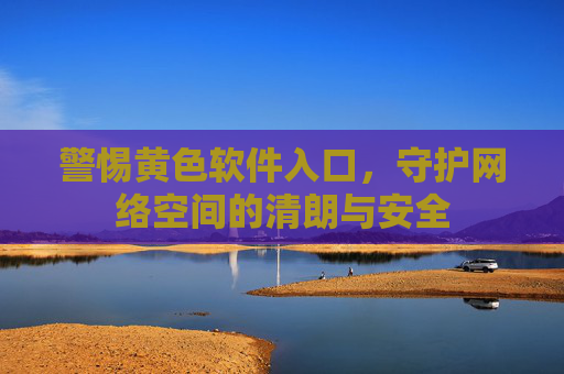 警惕黄色软件入口,守护网络空间的清朗与安全 警惕黄色软件入口,守护网络空间的清朗与安全