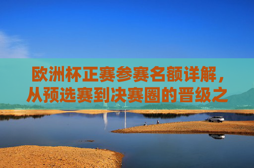 欧洲杯正赛参赛名额详解,从预选赛到决赛圈的晋级之路 欧洲杯正赛参赛名额详解,从预选赛到决赛圈的晋级之路