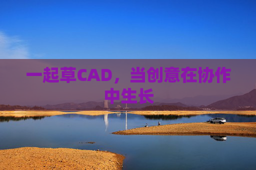 一起草CAD,当创意在协作中生长 一起草CAD,当创意在协作中生长