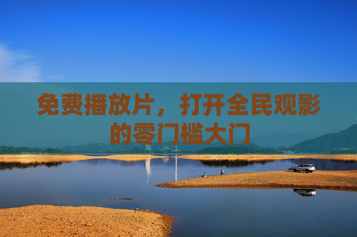 免费播放片,打开全民观影的零门槛大门 免费播放片,打开全民观影的零门槛大门