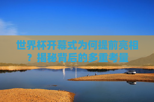 世界杯开幕式为何提前亮相？揭秘背后的多重考量