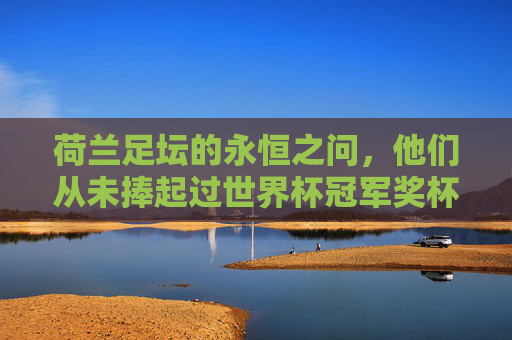 荷兰足坛的永恒之问,他们从未捧起过世界杯冠军奖杯 荷兰足坛的永恒之问,他们从未捧起过世界杯冠军奖杯