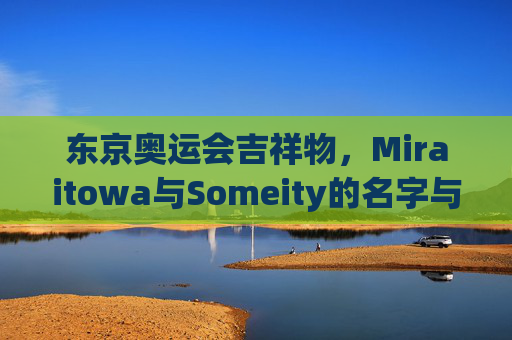 东京奥运会吉祥物,Miraitowa与Someity的名字与寓意 东京奥运会吉祥物,Miraitowa与Someity的名字与寓意