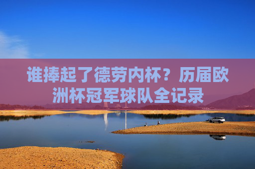 谁捧起了德劳内杯?历届欧洲杯冠军球队全记录 谁捧起了德劳内杯?历届欧洲杯冠军球队全记录
