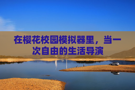 在樱花校园模拟器里,当一次自由的生活导演 在樱花校园模拟器里,当一次自由的生活导演