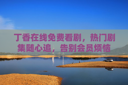 丁香在线免费看剧,热门剧集随心追,告别会员烦恼 丁香在线免费看剧,热门剧集随心追,告别会员烦恼