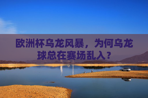 欧洲杯乌龙风暴,为何乌龙球总在赛场乱入? 欧洲杯乌龙风暴,为何乌龙球总在赛场乱入?