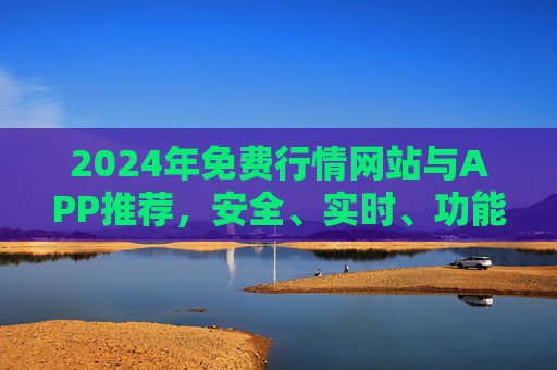 2024年免费行情网站与APP推荐,安全、实时、功能全,助您把握市场动态 2024年免费行情网站与APP推荐,安全、实时、功能全,助您把握市场动态