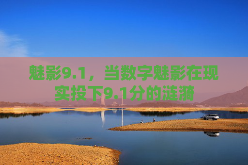 魅影9.1,当数字魅影在现实投下9.1分的涟漪 魅影9.1,当数字魅影在现实投下9.1分的涟漪
