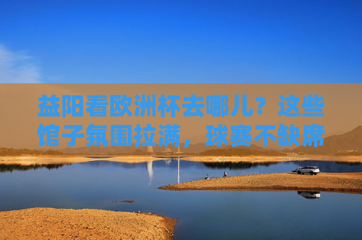 益阳看欧洲杯去哪儿?这些馆子氛围拉满,球赛不缺席! 益阳看欧洲杯去哪儿?这些馆子氛围拉满,球赛不缺席!