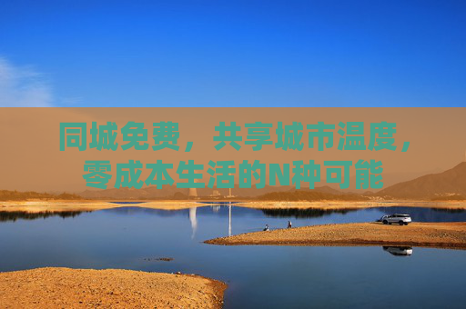 同城免费,共享城市温度,零成本生活的N种可能 同城免费,共享城市温度,零成本生活的N种可能