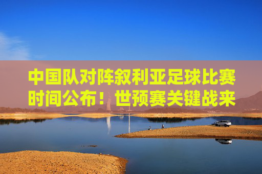 中国队对阵叙利亚足球比赛时间公布!世预赛关键战来袭,球迷速看 中国队对阵叙利亚足球比赛时间公布!世预赛关键战来袭,球迷速看