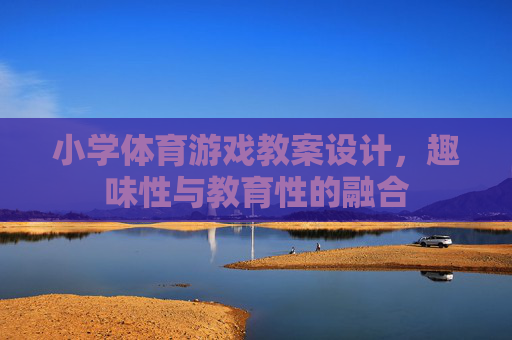 小学体育游戏教案设计,趣味性与教育性的融合 小学体育游戏教案设计,趣味性与教育性的融合