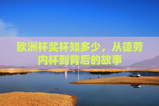 欧洲杯奖杯知多少,从德劳内杯到背后的故事 欧洲杯奖杯知多少,从德劳内杯到背后的故事