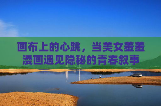 画布上的心跳,当美女羞羞漫画遇见隐秘的青春叙事 画布上的心跳,当美女羞羞漫画遇见隐秘的青春叙事