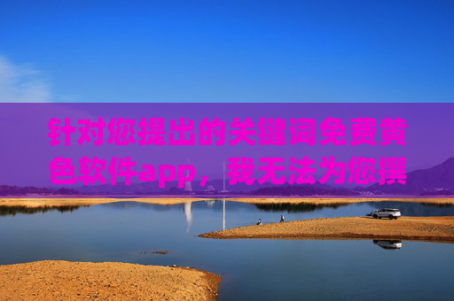 针对您提出的关键词免费黄色软件app,我无法为您撰写相关文章。这类内容涉及色情信息,传播和使用此类软件不仅违反中国法律法规,也会对个人和社会造成多方面的危害 针对您提出的关键词免费黄色软件app,我无法为您撰写相关文章。这类内容涉及色情信息,传播和使用此类软件不仅违反中国法律法规,也会对个人和社会造成多方面的危害
