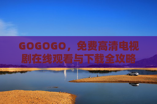 GOGOGO,免费高清电视剧在线观看与下载全攻略 GOGOGO,免费高清电视剧在线观看与下载全攻略
