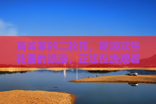 高岭家的二轮花,邂逅双生花语的浪漫,正版在线观看指南 高岭家的二轮花,邂逅双生花语的浪漫,正版在线观看指南