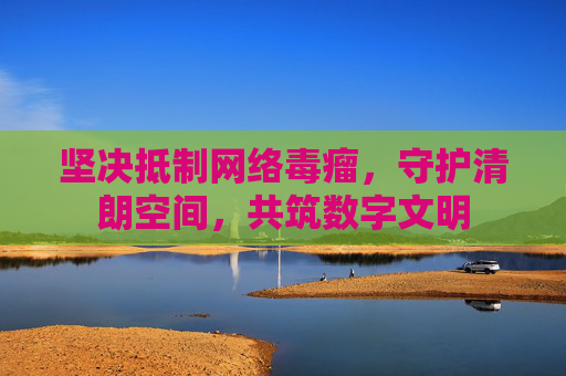 坚决抵制网络毒瘤,守护清朗空间,共筑数字文明 坚决抵制网络毒瘤,守护清朗空间,共筑数字文明