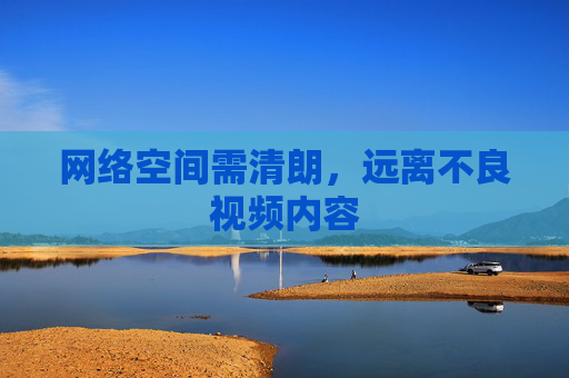网络空间需清朗,远离不良视频内容 网络空间需清朗,远离不良视频内容