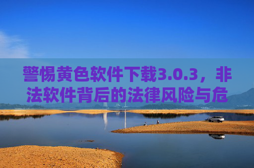 警惕黄色软件下载3.0.3,非法软件背后的法律风险与危害 警惕黄色软件下载3.0.3,非法软件背后的法律风险与危害