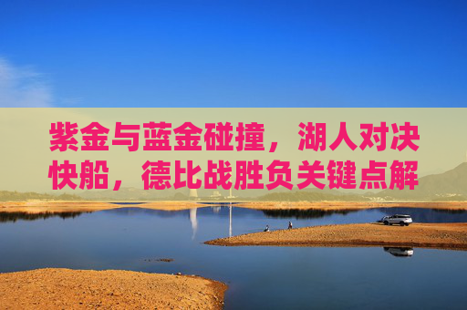 紫金与蓝金碰撞,湖人对决快船,德比战胜负关键点解析 紫金与蓝金碰撞,湖人对决快船,德比战胜负关键点解析