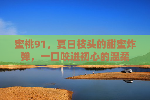 蜜桃91,夏日枝头的甜蜜炸弹,一口咬进初心的温柔 蜜桃91,夏日枝头的甜蜜炸弹,一口咬进初心的温柔