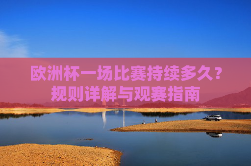 欧洲杯一场比赛持续多久?规则详解与观赛指南 欧洲杯一场比赛持续多久?规则详解与观赛指南