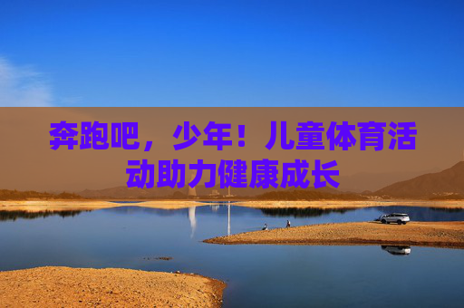 奔跑吧,少年!儿童体育活动助力健康成长 奔跑吧,少年!儿童体育活动助力健康成长