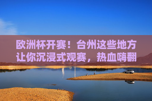 欧洲杯开赛!台州这些地方让你沉浸式观赛,热血嗨翻天 欧洲杯开赛!台州这些地方让你沉浸式观赛,热血嗨翻天