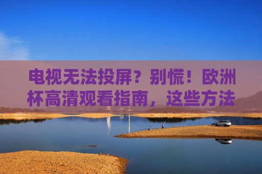 电视无法投屏?别慌!欧洲杯高清观看指南,这些方法让你不错过每一场精彩 电视无法投屏?别慌!欧洲杯高清观看指南,这些方法让你不错过每一场精彩
