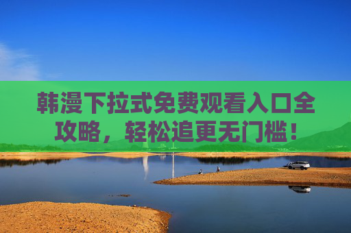 韩漫下拉式免费观看入口全攻略,轻松追更无门槛! 韩漫下拉式免费观看入口全攻略,轻松追更无门槛!