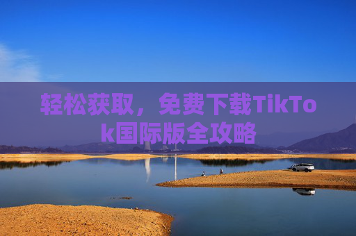 轻松获取,免费下载TikTok国际版全攻略 轻松获取,免费下载TikTok国际版全攻略